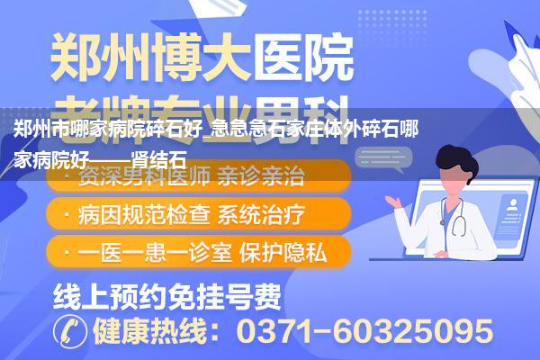 郑州市哪家病院碎石好_急急急石家庄体外碎石哪家病院好——肾结石